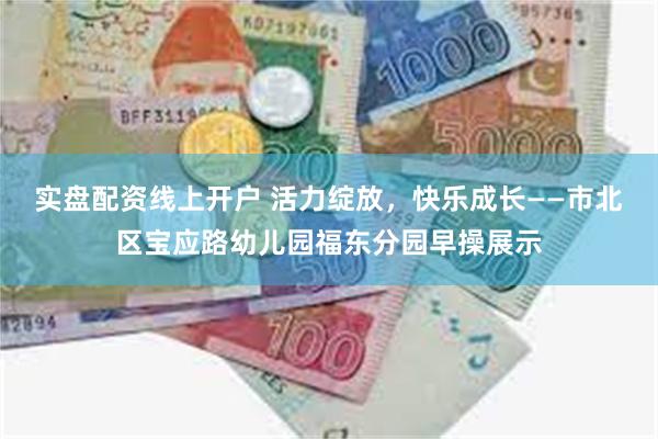 实盘配资线上开户 活力绽放，快乐成长——市北区宝应路幼儿园福东分园早操展示