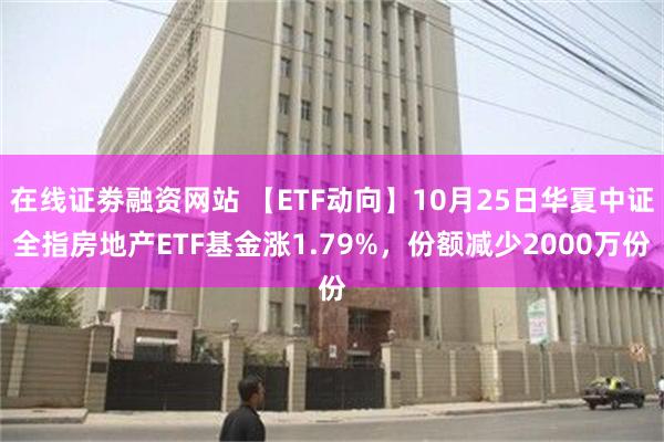 在线证劵融资网站 【ETF动向】10月25日华夏中证全指房地产ETF基金涨1.79%，份额减少2000万份