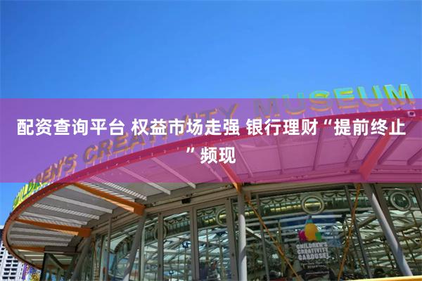 配资查询平台 权益市场走强 银行理财“提前终止”频现