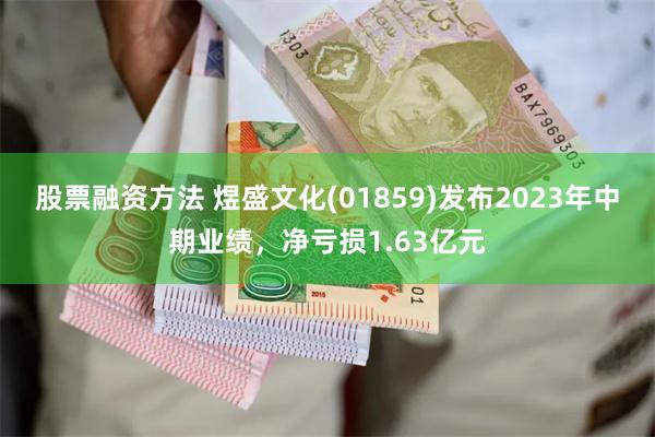 股票融资方法 煜盛文化(01859)发布2023年中期业绩，净亏损1.63亿元