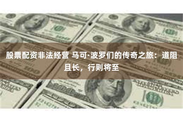 股票配资非法经营 马可·波罗们的传奇之旅：道阻且长，行则将至