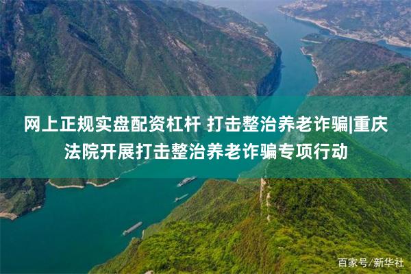 网上正规实盘配资杠杆 打击整治养老诈骗|重庆法院开展打击整治养老诈骗专项行动