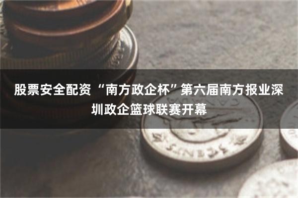 股票安全配资 “南方政企杯”第六届南方报业深圳政企篮球联赛开幕