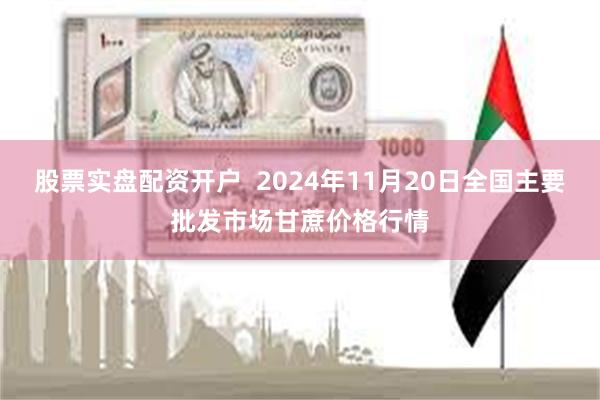 股票实盘配资开户  2024年11月20日全国主要批发市场甘蔗价格行情