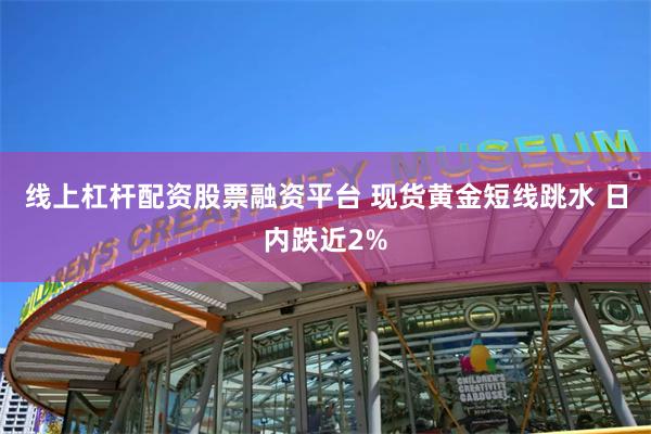 线上杠杆配资股票融资平台 现货黄金短线跳水 日内跌近2%