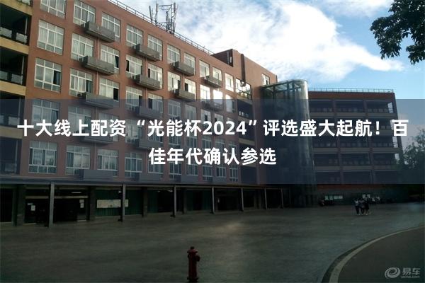 十大线上配资 “光能杯2024”评选盛大起航！百佳年代确认参选