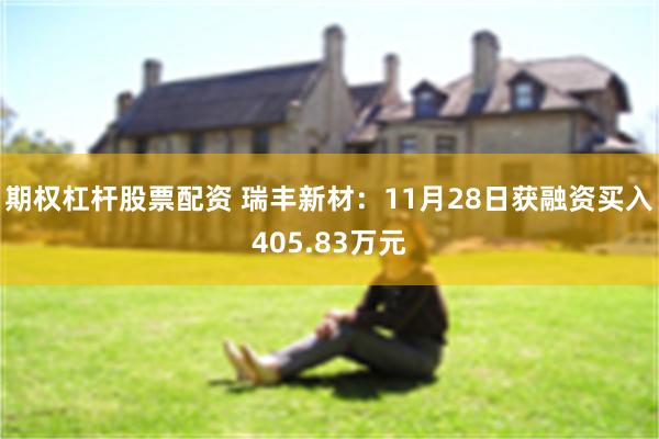 期权杠杆股票配资 瑞丰新材：11月28日获融资买入405.83万元