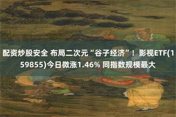 配资炒股安全 布局二次元“谷子经济”！影视ETF(159855)今日微涨1.46% 同指数规模最大