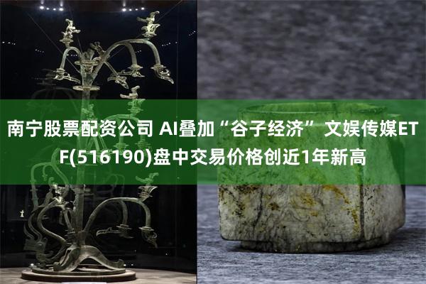 南宁股票配资公司 AI叠加“谷子经济” 文娱传媒ETF(516190)盘中交易价格创近1年新高