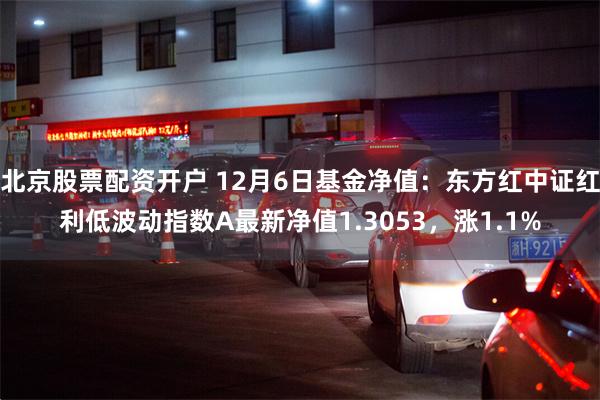 北京股票配资开户 12月6日基金净值：东方红中证红利低波动指数A最新净值1.3053，涨1.1%