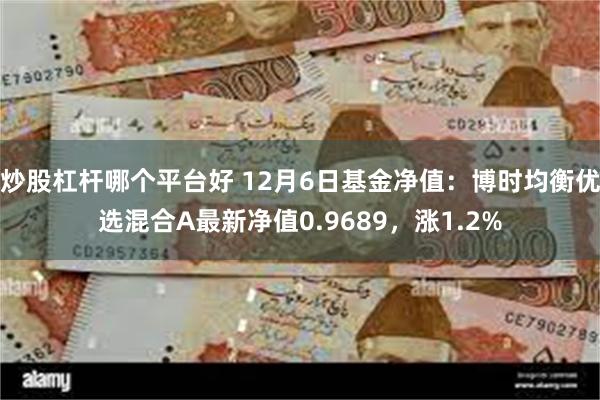 炒股杠杆哪个平台好 12月6日基金净值：博时均衡优选混合A最新净值0.9689，涨1.2%