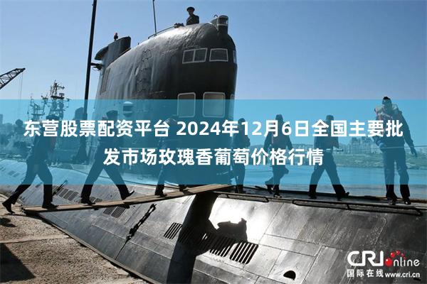 东营股票配资平台 2024年12月6日全国主要批发市场玫瑰香葡萄价格行情