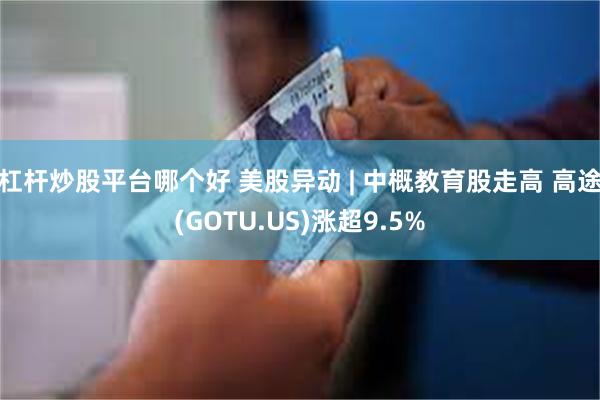 杠杆炒股平台哪个好 美股异动 | 中概教育股走高 高途(GOTU.US)涨超9.5%