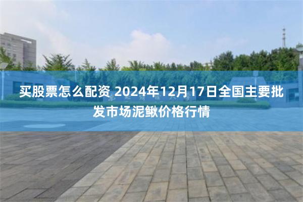 买股票怎么配资 2024年12月17日全国主要批发市场泥鳅价格行情