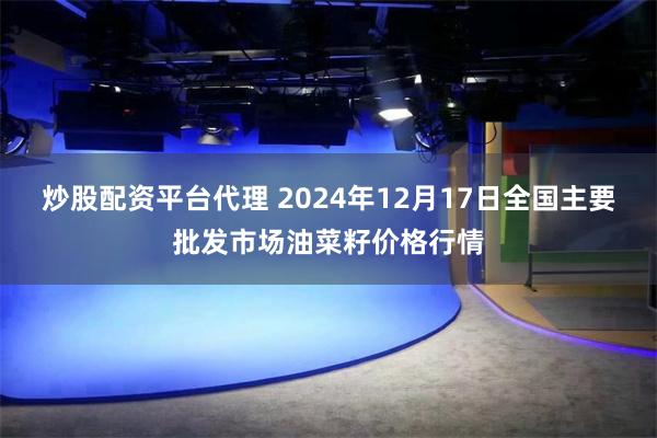 炒股配资平台代理 2024年12月17日全国主要批发市场油菜籽价格行情