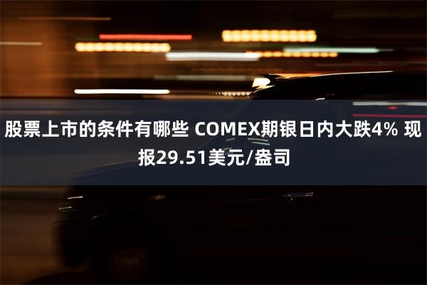 股票上市的条件有哪些 COMEX期银日内大跌4% 现报29.51美元/盎司