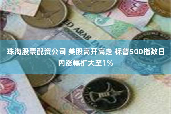 珠海股票配资公司 美股高开高走 标普500指数日内涨幅扩大至1%