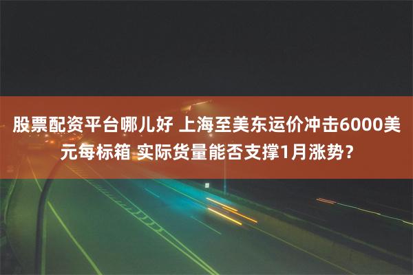 股票配资平台哪儿好 上海至美东运价冲击6000美元每标箱 实际货量能否支撑1月涨势？