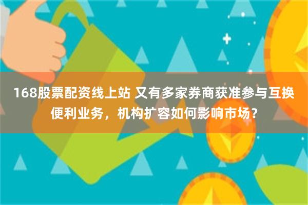 168股票配资线上站 又有多家券商获准参与互换便利业务，机构扩容如何影响市场？