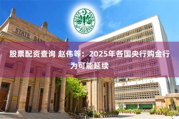 股票配资查询 赵伟等：2025年各国央行购金行为可能延续