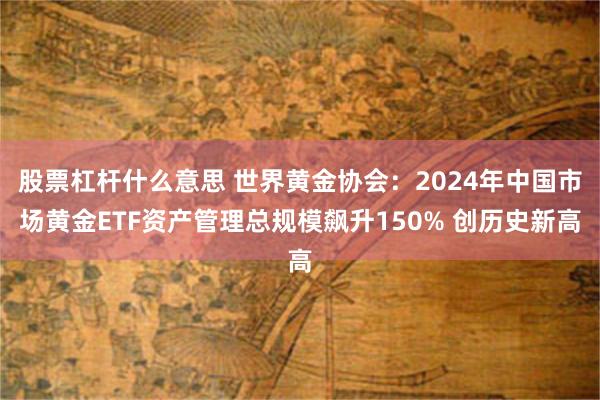 股票杠杆什么意思 世界黄金协会：2024年中国市场黄金ETF资产管理总规模飙升150% 创历史新高