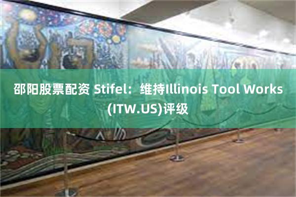 邵阳股票配资 Stifel：维持Illinois Tool Works(ITW.US)评级