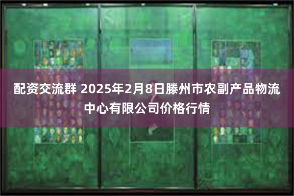 配资交流群 2025年2月8日滕州市农副产品物流中心有限公司价格行情