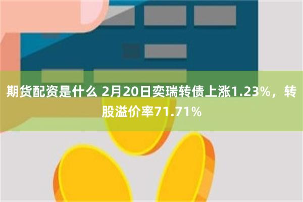 期货配资是什么 2月20日奕瑞转债上涨1.23%，转股溢价率71.71%