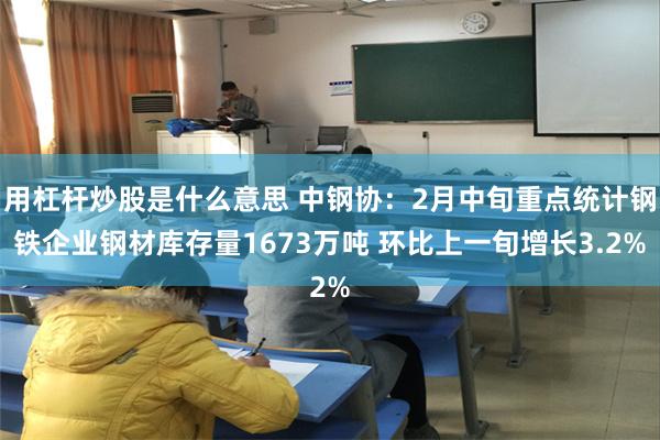 用杠杆炒股是什么意思 中钢协：2月中旬重点统计钢铁企业钢材库存量1673万吨 环比上一旬增长3.2%