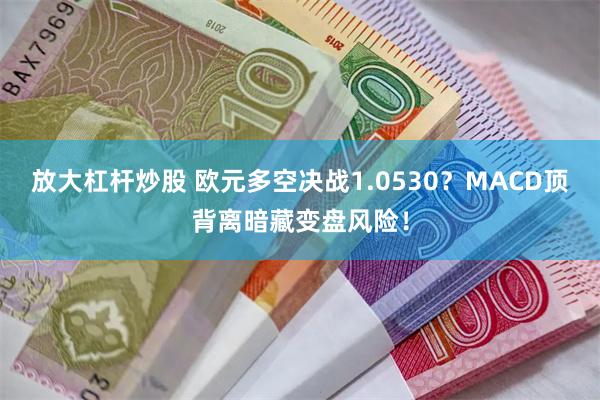 放大杠杆炒股 欧元多空决战1.0530？MACD顶背离暗藏变盘风险！