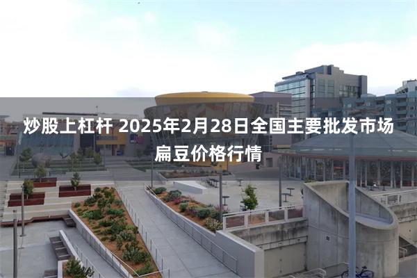 炒股上杠杆 2025年2月28日全国主要批发市场扁豆价格行情