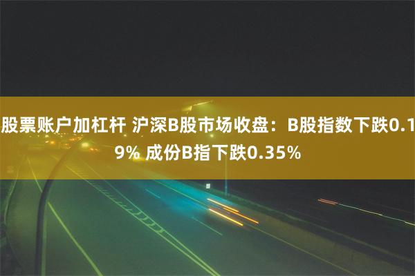 股票账户加杠杆 沪深B股市场收盘：B股指数下跌0.19% 成份B指下跌0.35%