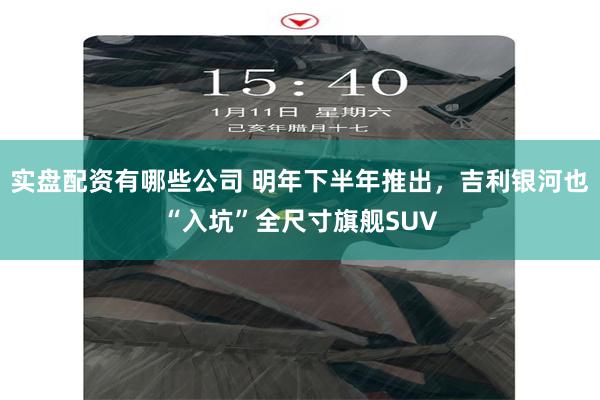 实盘配资有哪些公司 明年下半年推出，吉利银河也“入坑”全尺寸旗舰SUV