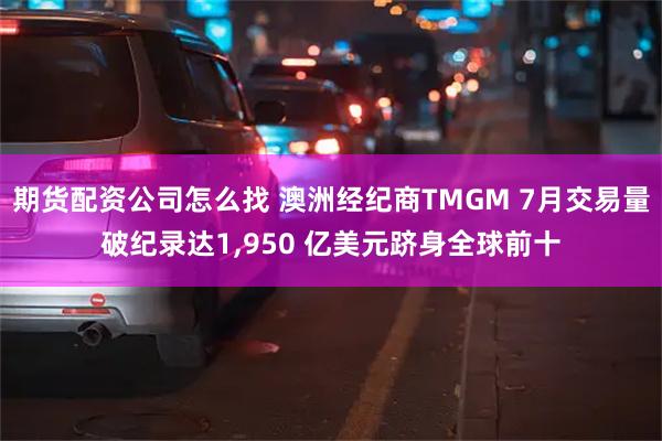 期货配资公司怎么找 澳洲经纪商TMGM 7月交易量破纪录达1,950 亿美元跻身全球前十