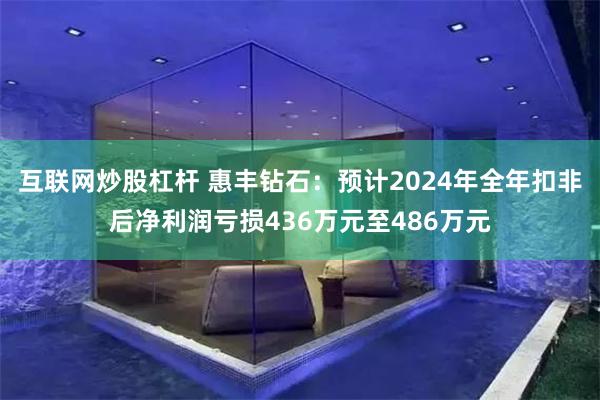 互联网炒股杠杆 惠丰钻石：预计2024年全年扣非后净利润亏损436万元至486万元