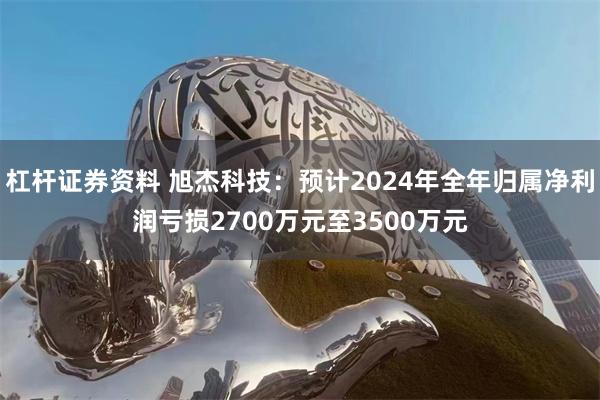 杠杆证券资料 旭杰科技：预计2024年全年归属净利润亏损2700万元至3500万元