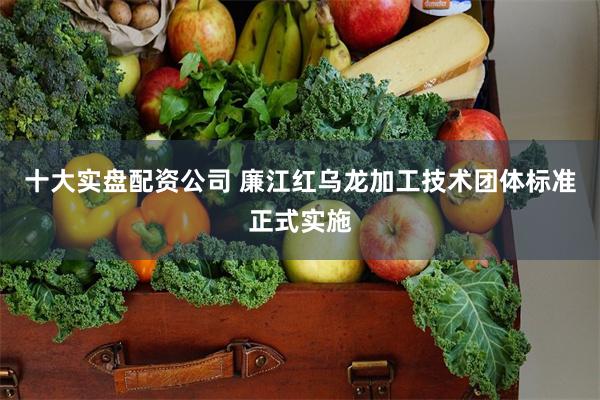 十大实盘配资公司 廉江红乌龙加工技术团体标准正式实施