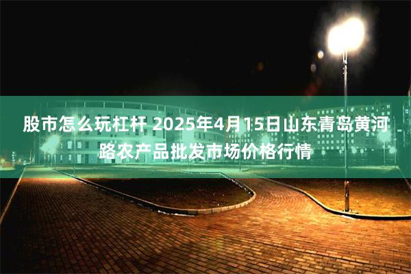 股市怎么玩杠杆 2025年4月15日山东青岛黄河路农产品批发市场价格行情