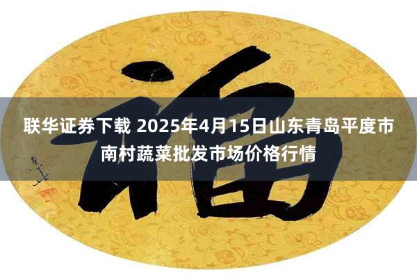 联华证券下载 2025年4月15日山东青岛平度市南村蔬菜批发市场价格行情