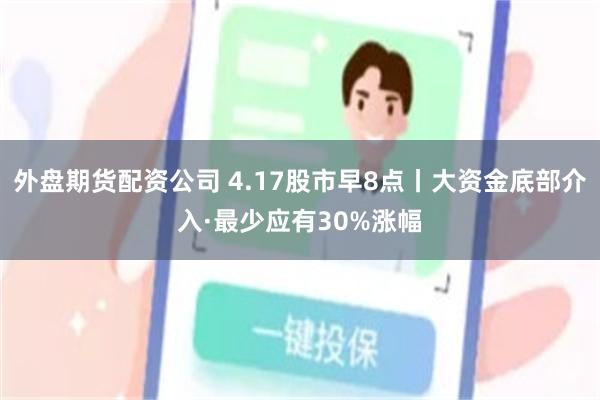 外盘期货配资公司 4.17股市早8点丨大资金底部介入·最少应有30%涨幅