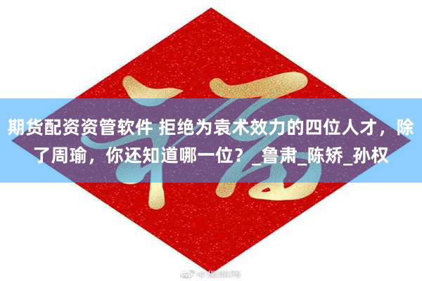 期货配资资管软件 拒绝为袁术效力的四位人才，除了周瑜，你还知道哪一位？_鲁肃_陈矫_孙权