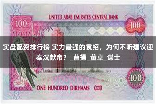 实盘配资排行榜 实力最强的袁绍，为何不听建议迎奉汉献帝？_曹操_董卓_谋士