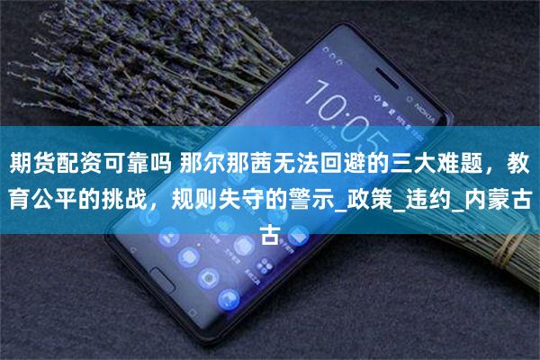 期货配资可靠吗 那尔那茜无法回避的三大难题，教育公平的挑战，规则失守的警示_政策_违约_内蒙古