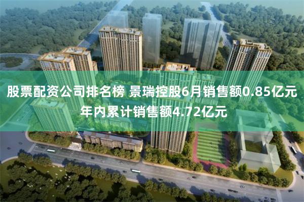 股票配资公司排名榜 景瑞控股6月销售额0.85亿元 年内累计销售额4.72亿元